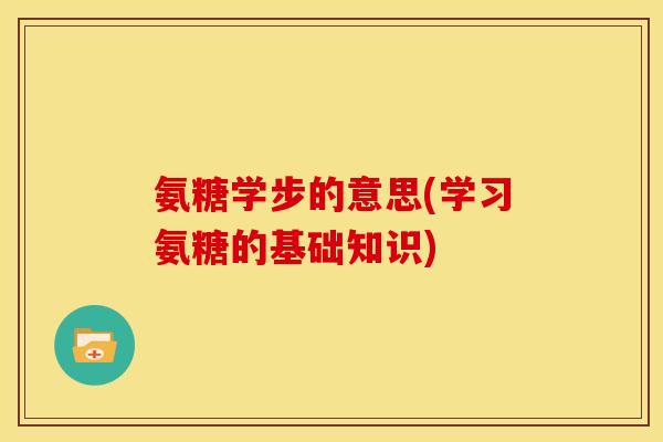氨糖学步的意思(学习氨糖的基础知识)-第1张图片-关节骑士