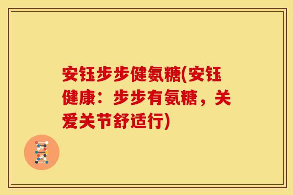 安钰步步健氨糖(安钰健康：步步有氨糖，关爱关节舒适行)