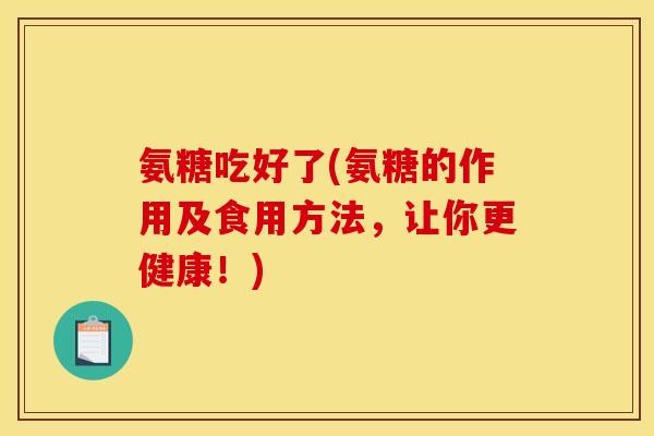 氨糖吃好了(氨糖的作用及食用方法，让你更健康！)