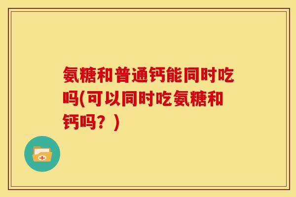 氨糖和普通钙能同时吃吗(可以同时吃氨糖和钙吗？)