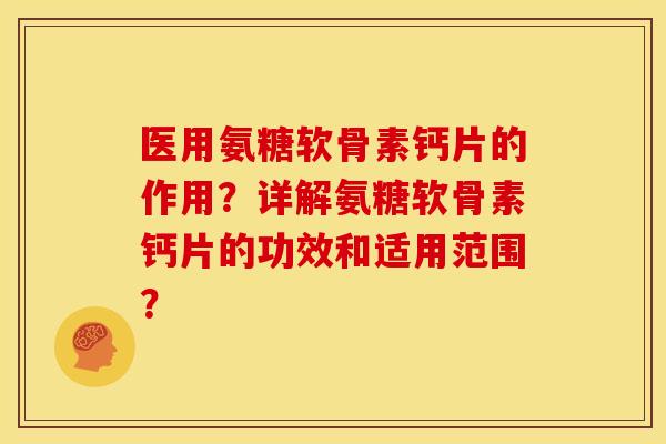 医用氨糖软骨素钙片的作用？详解氨糖软骨素钙片的功效和适用范围？