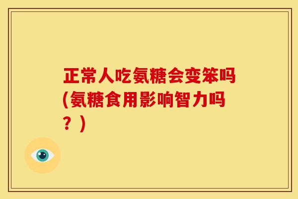 正常人吃氨糖会变笨吗(氨糖食用影响智力吗？)
