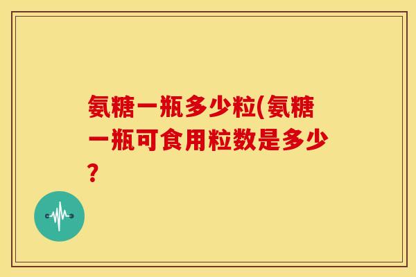 氨糖一瓶多少粒(氨糖一瓶可食用粒数是多少？