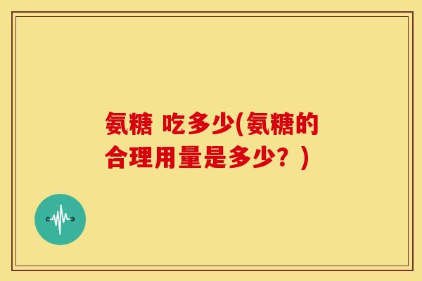 氨糖 吃多少(氨糖的合理用量是多少？)