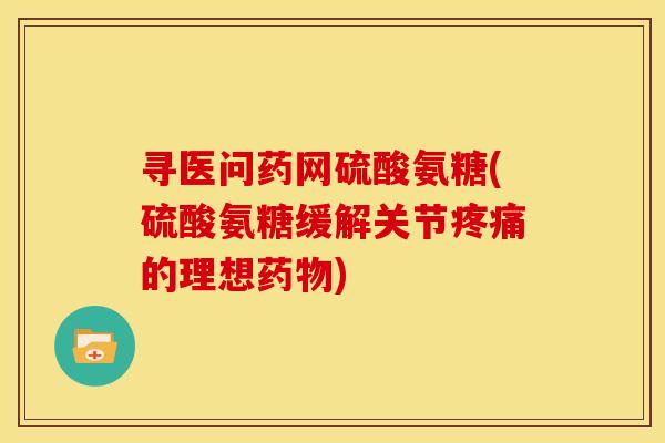 寻医问药网硫酸氨糖(硫酸氨糖缓解关节疼痛的理想药物)-第1张图片-关节骑士 寻医问药网硫酸氨糖(硫酸氨糖缓解关节疼痛的理想药物)-第1张图片-关节骑士