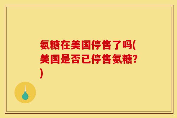 氨糖在美国停售了吗(美国是否已停售氨糖？)-第1张图片-关节骑士