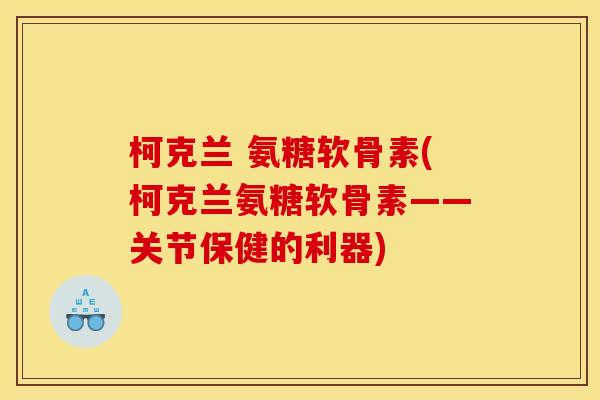 柯克兰 氨糖软骨素(柯克兰氨糖软骨素——关节保健的利器)