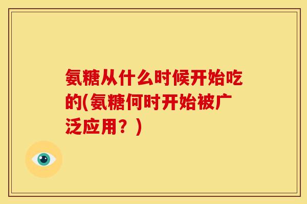 氨糖从什么时候开始吃的(氨糖何时开始被广泛应用？)