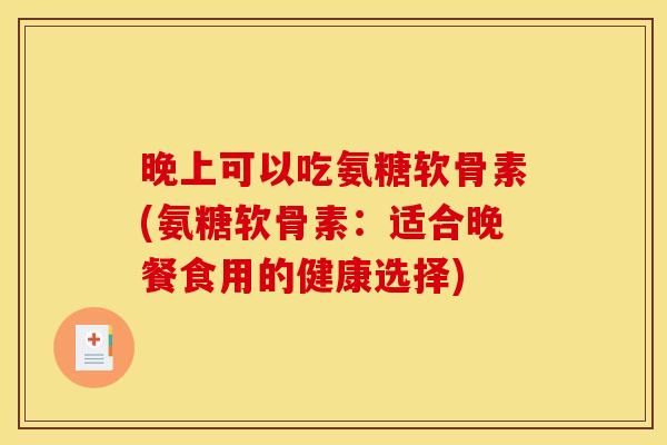 晚上可以吃氨糖软骨素(氨糖软骨素：适合晚餐食用的健康选择)