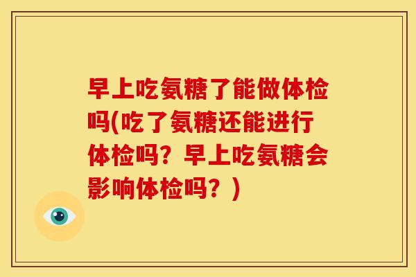 早上吃氨糖了能做体检吗(吃了氨糖还能进行体检吗？早上吃氨糖会影响体检吗？)-第1张图片-关节骑士