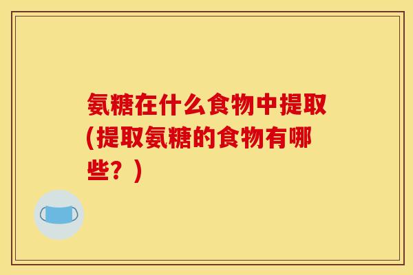 氨糖在什么食物中提取(提取氨糖的食物有哪些？)-第1张图片-关节骑士