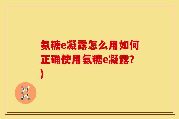 氨糖e凝露怎么用如何正确使用氨糖e凝露？)