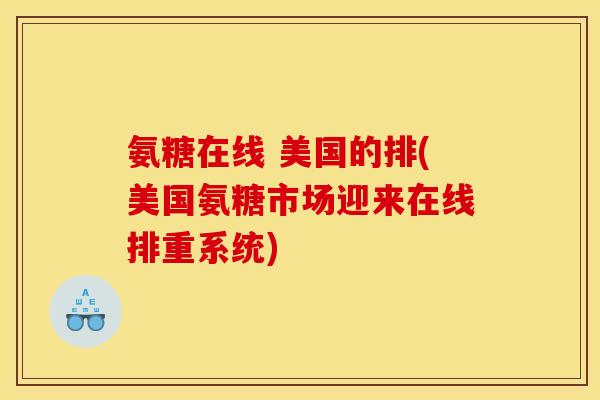 氨糖在线 美国的排(美国氨糖市场迎来在线排重系统)
