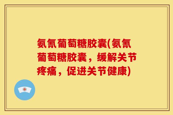 氨氰葡萄糖胶囊(氨氰葡萄糖胶囊，缓解关节疼痛，促进关节健康)