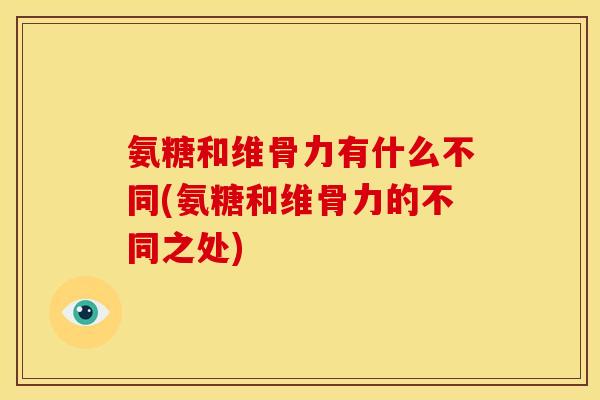 氨糖和维骨力有什么不同(氨糖和维骨力的不同之处)