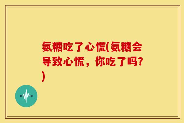 氨糖吃了心慌(氨糖会导致心慌，你吃了吗？)