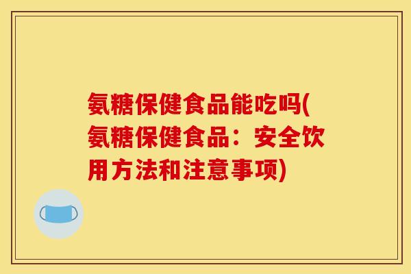 氨糖保健食品能吃吗(氨糖保健食品：安全饮用方法和注意事项)
