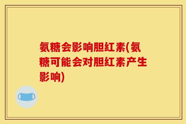 氨糖会影响胆红素(氨糖可能会对胆红素产生影响)