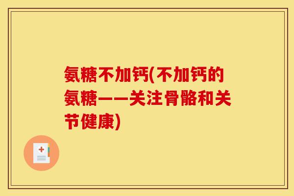 氨糖不加钙(不加钙的氨糖——关注骨骼和关节健康)
