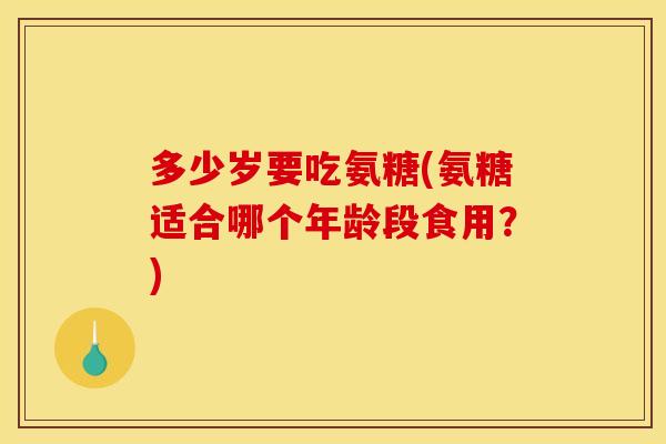 多少岁要吃氨糖(氨糖适合哪个年龄段食用？)-第1张图片-关节骑士