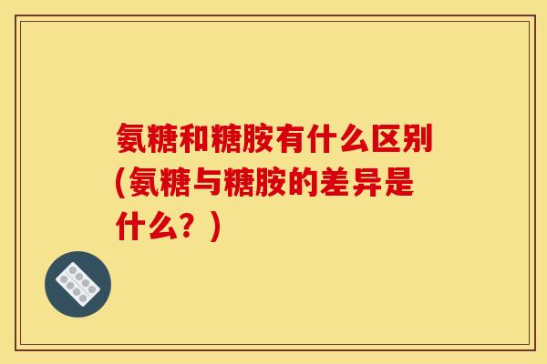 氨糖和糖胺有什么区别(氨糖与糖胺的差异是什么?)-第1张图片-关节骑士 氨糖和糖胺有什么区别(氨糖与糖胺的差异是什么?)-第1张图片-关节骑士