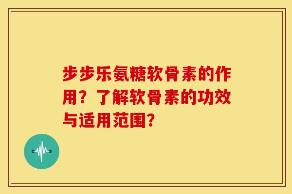 步步乐氨糖软骨素的作用？了解软骨素的功效与适用范围？