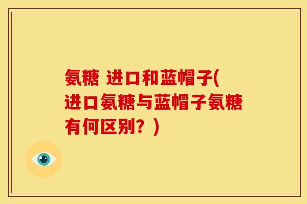 氨糖 进口和蓝帽子(进口氨糖与蓝帽子氨糖有何区别？)