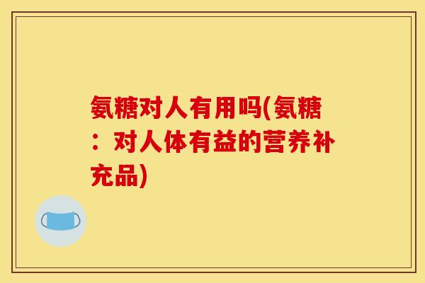 氨糖对人有用吗(氨糖：对人体有益的营养补充品)
