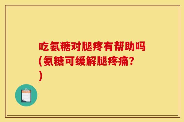 吃氨糖对腿疼有帮助吗(氨糖可缓解腿疼痛？)
