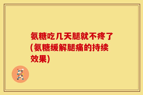氨糖吃几天腿就不疼了(氨糖缓解腿痛的持续效果)
