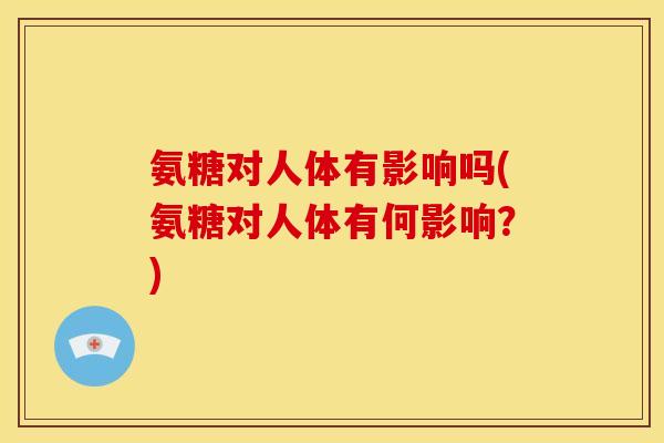 氨糖对人体有影响吗(氨糖对人体有何影响？)