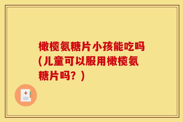 橄榄氨糖片小孩能吃吗(儿童可以服用橄榄氨糖片吗?)-第1张图片-关节骑士 橄榄氨糖片小孩能吃吗(儿童可以服用橄榄氨糖片吗?)-第1张图片-关节骑士