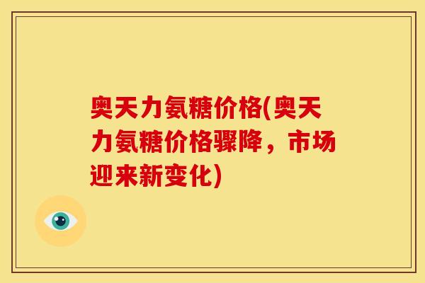 奥天力氨糖价格(奥天力氨糖价格骤降，市场迎来新变化)