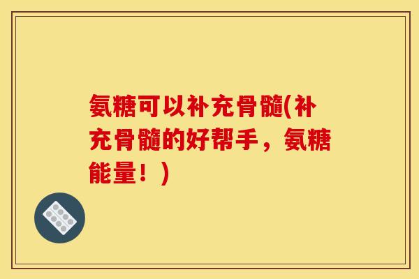 氨糖可以补充骨髓(补充骨髓的好帮手，氨糖能量！)