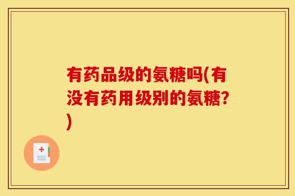 有药品级的氨糖吗(有没有药用级别的氨糖？)