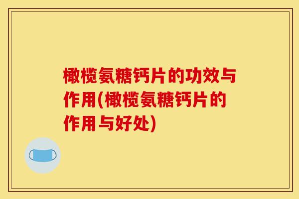 橄榄氨糖钙片的功效与作用(橄榄氨糖钙片的作用与好处)