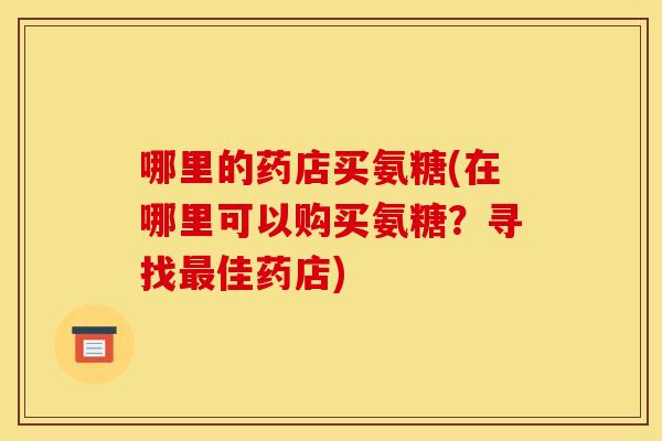 哪里的药店买氨糖(在哪里可以购买氨糖？寻找最佳药店)