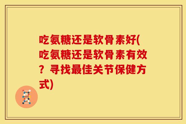 吃氨糖还是软骨素好(吃氨糖还是软骨素有效？寻找最佳关节保健方式)
