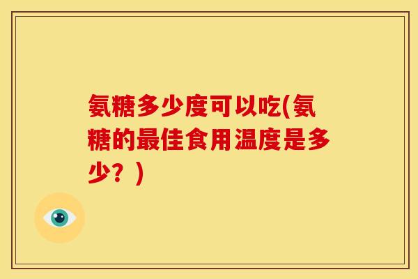 氨糖多少度可以吃(氨糖的最佳食用温度是多少？)