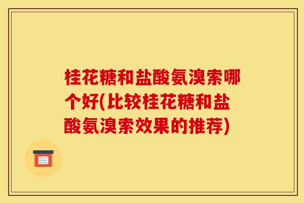 桂花糖和盐酸氨溴索哪个好(比较桂花糖和盐酸氨溴索效果的推荐)