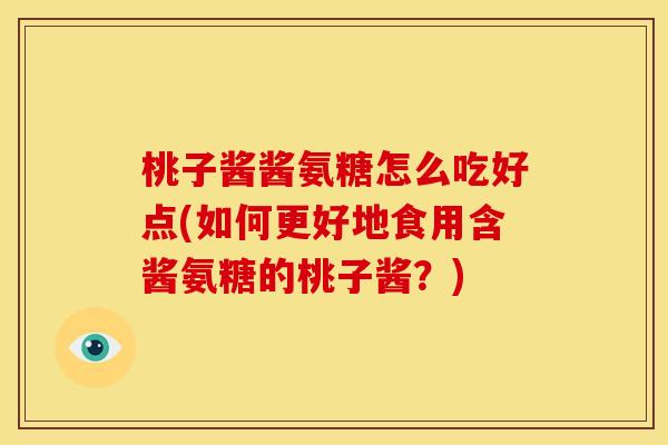 桃子酱酱氨糖怎么吃好点(如何更好地食用含酱氨糖的桃子酱？)