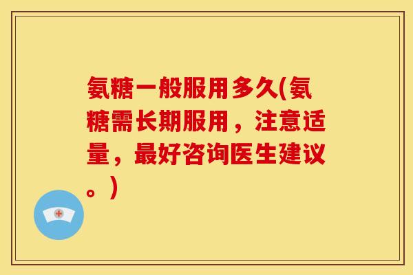 氨糖一般服用多久(氨糖需长期服用，注意适量，最好咨询医生建议。)