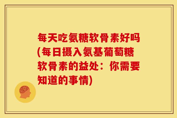 每天吃氨糖软骨素好吗(每日摄入氨基葡萄糖软骨素的益处:你需要知道的事情)-第1张图片-关节骑士 每天吃氨糖软骨素好吗(每日摄入氨基葡萄糖软骨素的益处:你需要知道的事情)-第1张图片-关节骑士