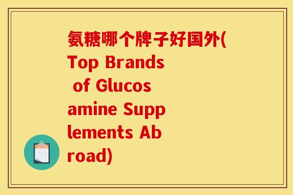 氨糖哪个牌子好国外(Top Brands of Glucosamine Supplements Abroad)