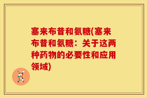 塞来布昔和氨糖(塞来布昔和氨糖：关于这两种药物的必要性和应用领域)