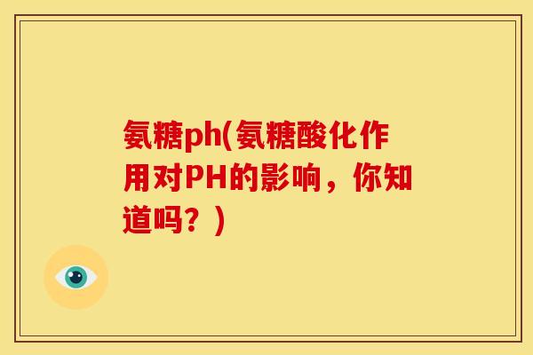氨糖ph(氨糖酸化作用对PH的影响，你知道吗？)