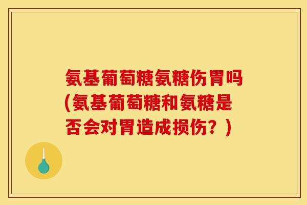 氨基葡萄糖氨糖伤胃吗(氨基葡萄糖和氨糖是否会对胃造成损伤？)
