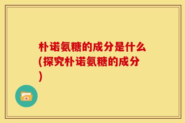 朴诺氨糖的成分是什么(探究朴诺氨糖的成分)