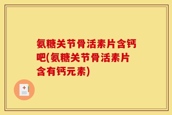 氨糖关节骨活素片含钙吧(氨糖关节骨活素片含有钙元素)