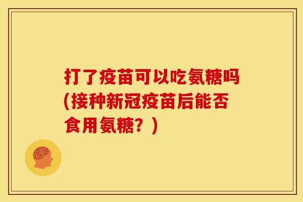 打了疫苗可以吃氨糖吗(接种新冠疫苗后能否食用氨糖？)